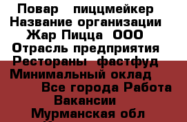 Повар - пиццмейкер › Название организации ­ Жар Пицца, ООО › Отрасль предприятия ­ Рестораны, фастфуд › Минимальный оклад ­ 22 000 - Все города Работа » Вакансии   . Мурманская обл.,Кандалакша г.